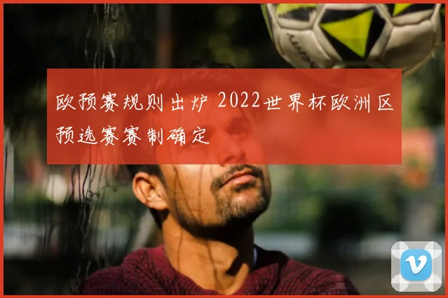 欧预赛规则出炉 2022世界杯欧洲区预选赛赛制确定