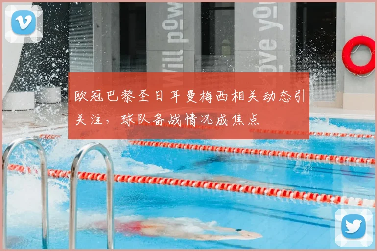 欧冠巴黎圣日耳曼梅西相关动态引关注，球队备战情况成焦点