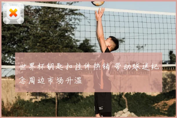 世界杯钥匙扣挂件热销 带动球迷纪念周边市场升温