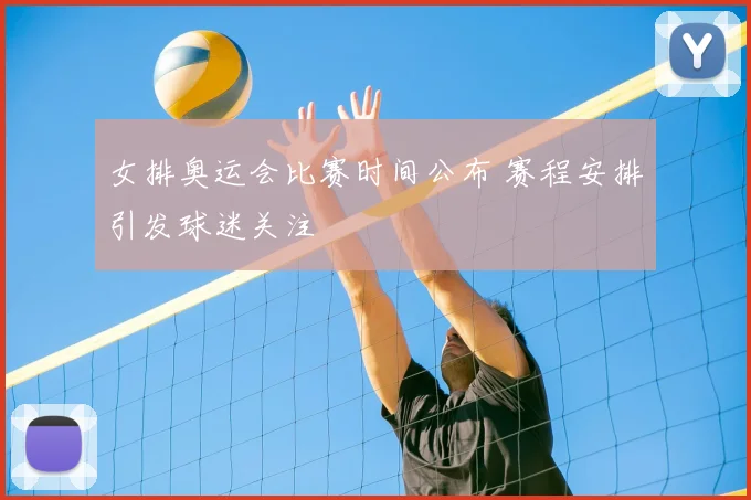 女排奥运会比赛时间公布 赛程安排引发球迷关注