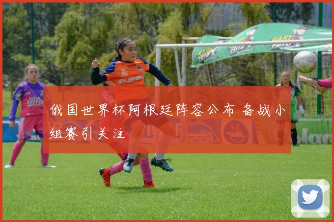 俄国世界杯阿根廷阵容公布 备战小组赛引关注