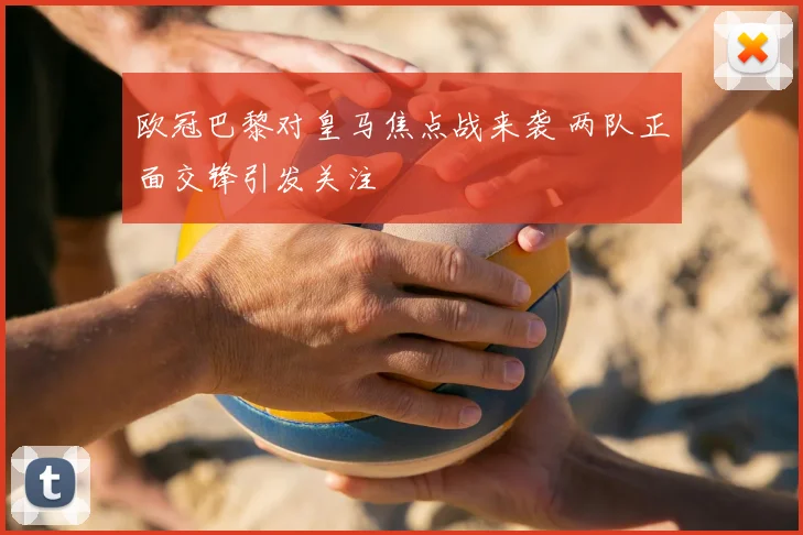 欧冠巴黎对皇马焦点战来袭 两队正面交锋引发关注