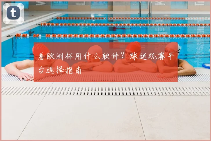看欧洲杯用什么软件？球迷观赛平台选择指南