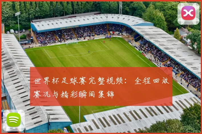世界杯足球赛完整视频：全程回放赛况与精彩瞬间集锦