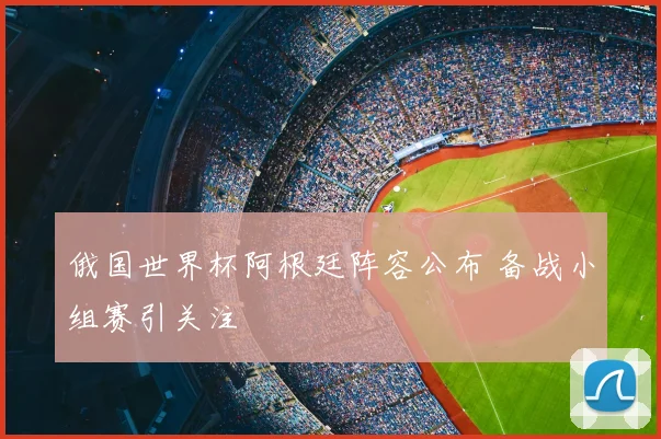 俄国世界杯阿根廷阵容公布 备战小组赛引关注