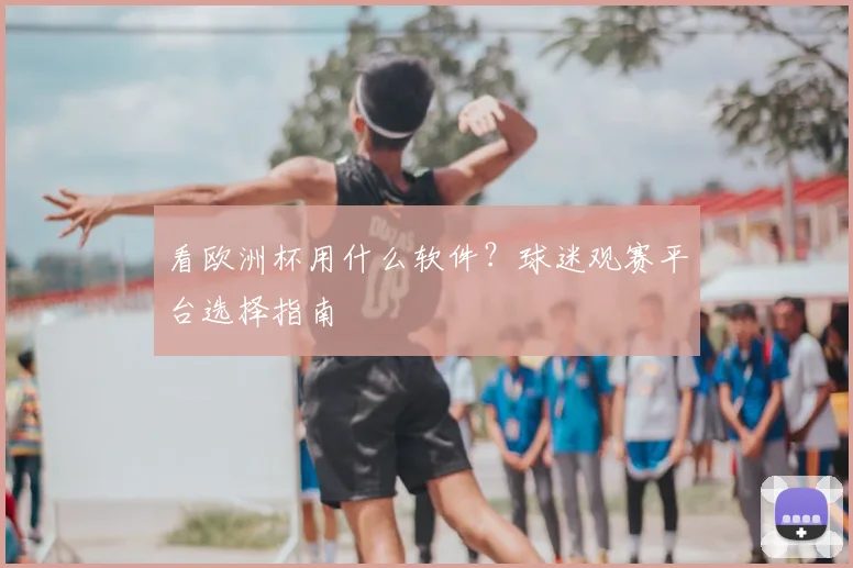 看欧洲杯用什么软件?球迷观赛平台选择指南