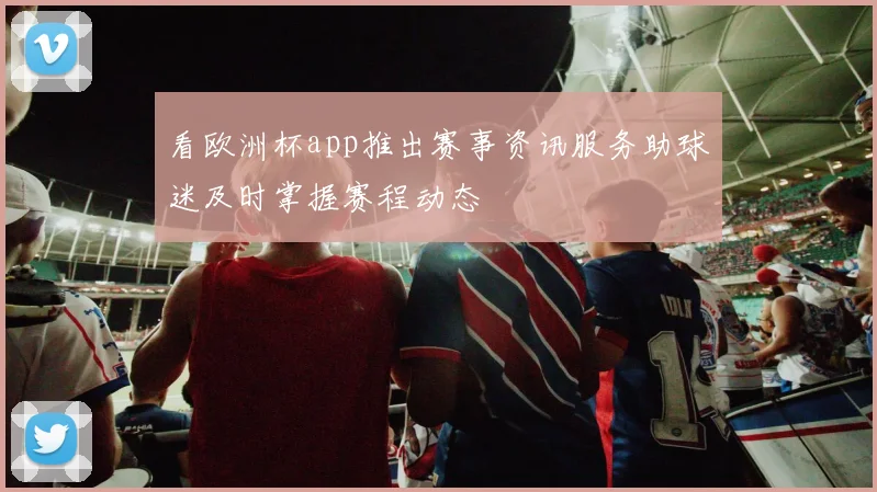 看欧洲杯app推出赛事资讯服务助球迷及时掌握赛程动态