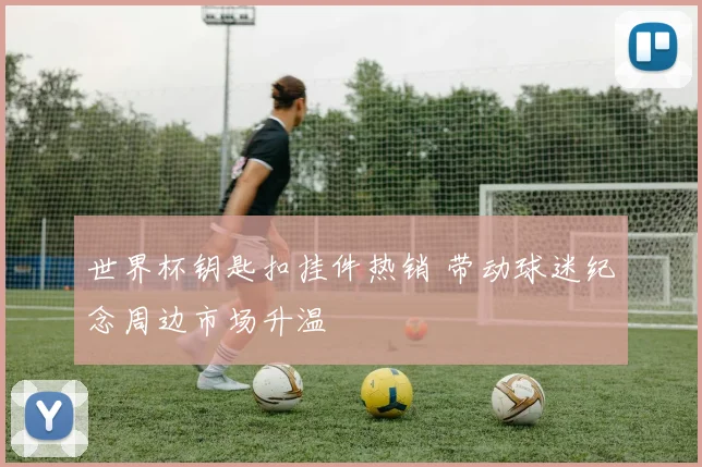 世界杯钥匙扣挂件热销 带动球迷纪念周边市场升温