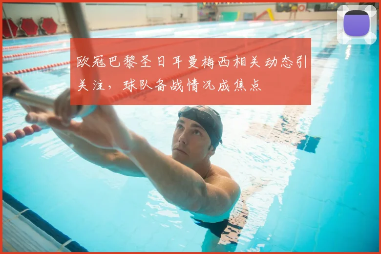 欧冠巴黎圣日耳曼梅西相关动态引关注，球队备战情况成焦点