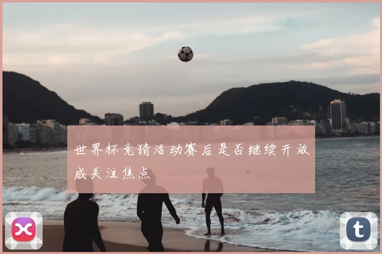 世界杯竞猜活动赛后是否继续开放成关注焦点