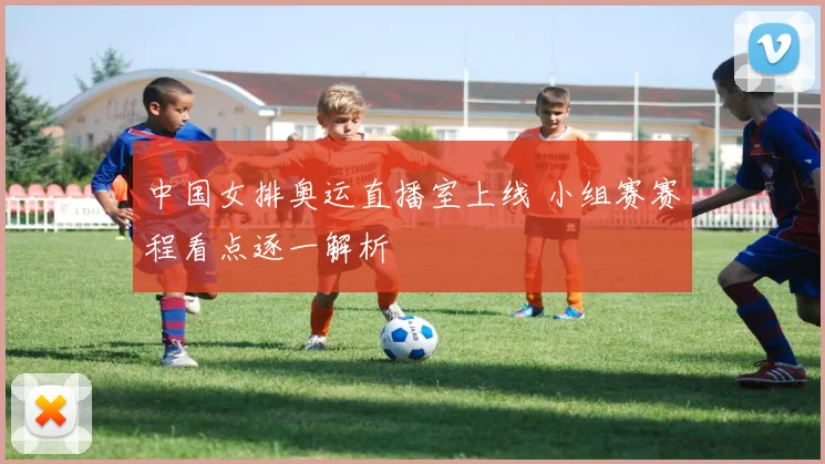 中国女排奥运直播室上线 小组赛赛程看点逐一解析