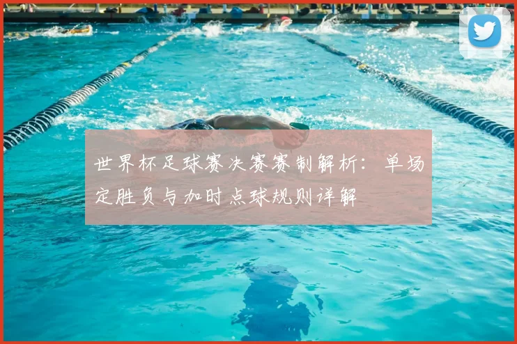 世界杯足球赛决赛赛制解析：单场定胜负与加时点球规则详解