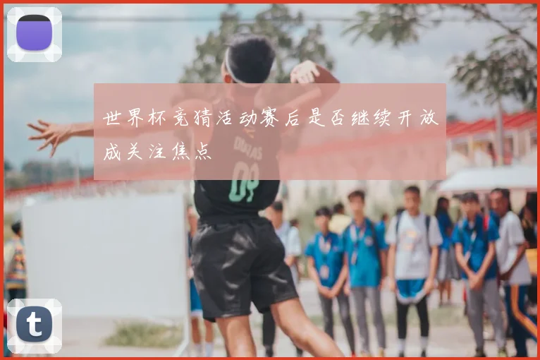 世界杯竞猜活动赛后是否继续开放成关注焦点