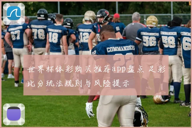 世界杯体彩购买推荐app盘点 足彩比分玩法规则与风险提示