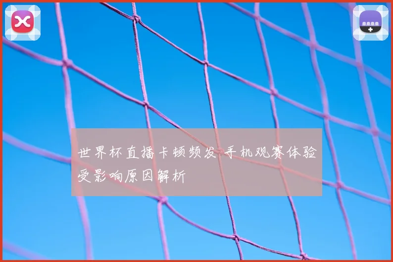 世界杯直播卡顿频发 手机观赛体验受影响原因解析