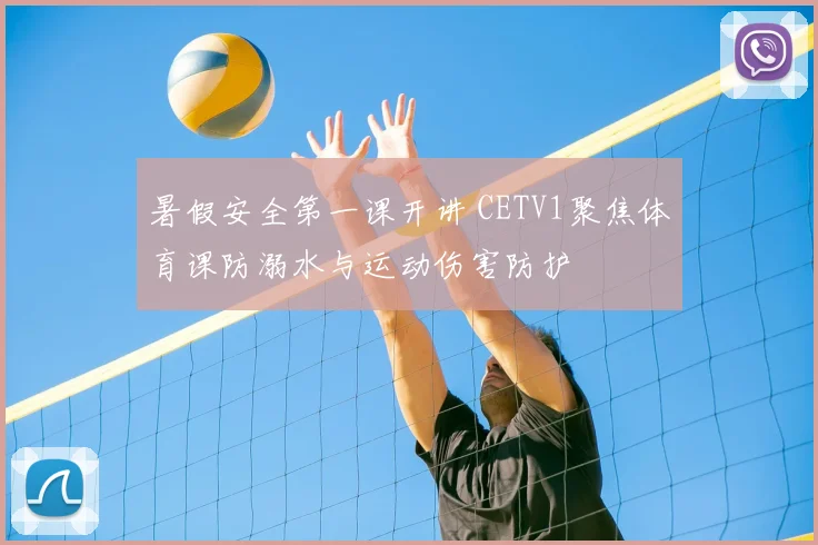 暑假安全第一课开讲 CETV1聚焦体育课防溺水与运动伤害防护