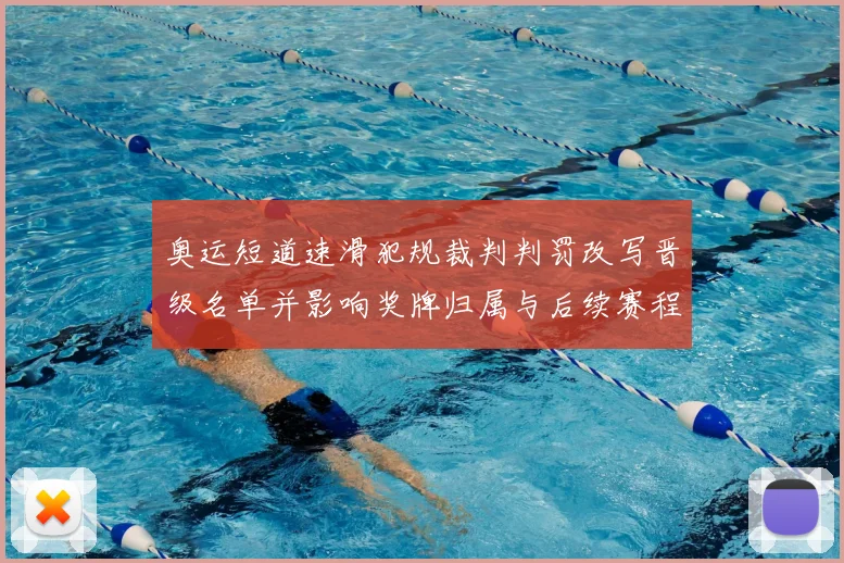 奥运短道速滑犯规裁判判罚改写晋级名单并影响奖牌归属与后续赛程安排