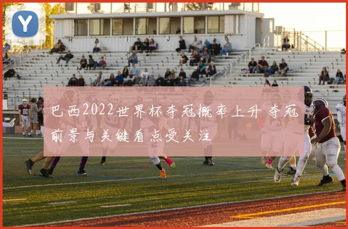 巴西2022世界杯夺冠概率上升 夺冠前景与关键看点受关注