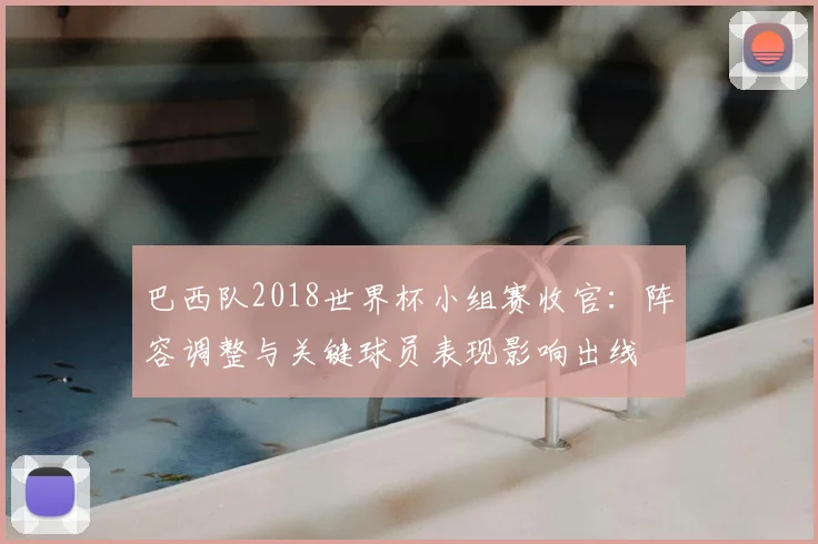 巴西队2018世界杯小组赛收官：阵容调整与关键球员表现影响出线