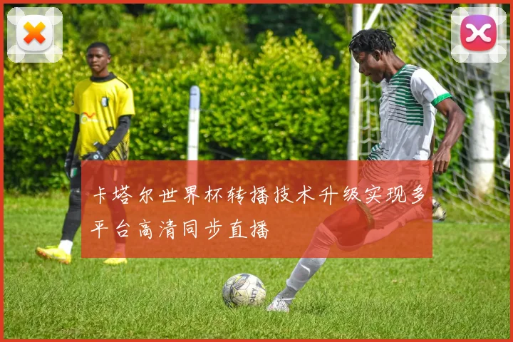 卡塔尔世界杯转播技术升级实现多平台高清同步直播