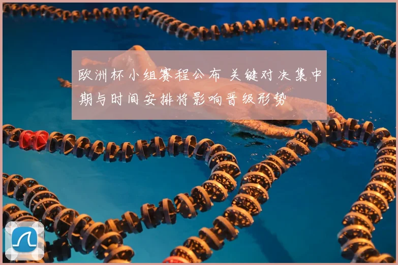 欧洲杯小组赛程公布 关键对决集中期与时间安排将影响晋级形势