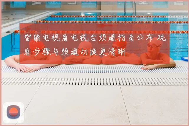 智能电视看电视台频道指南公布 观看步骤与频道切换更清晰