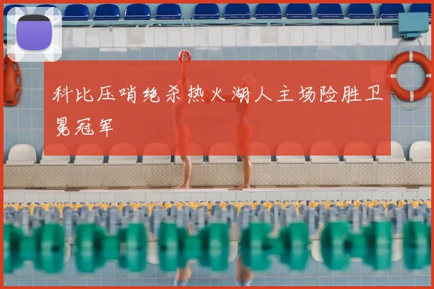 科比压哨绝杀热火湖人主场险胜卫冕冠军