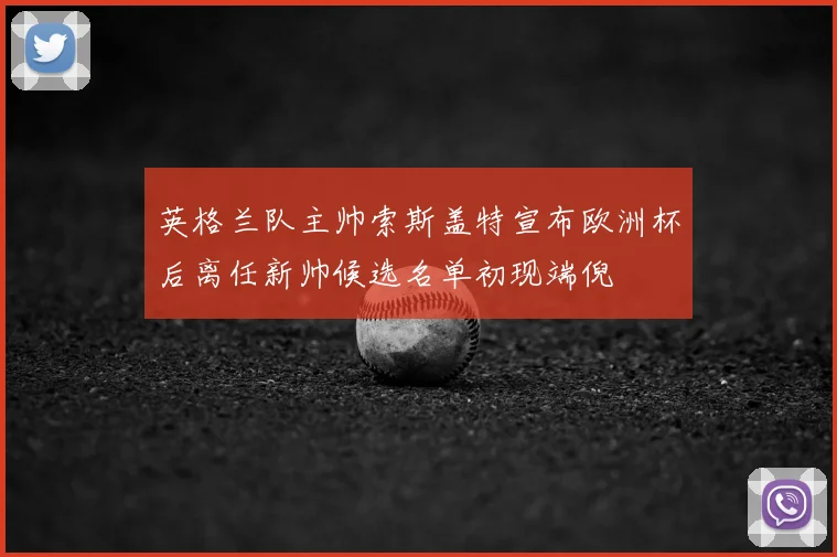 英格兰队主帅索斯盖特宣布欧洲杯后离任新帅候选名单初现端倪