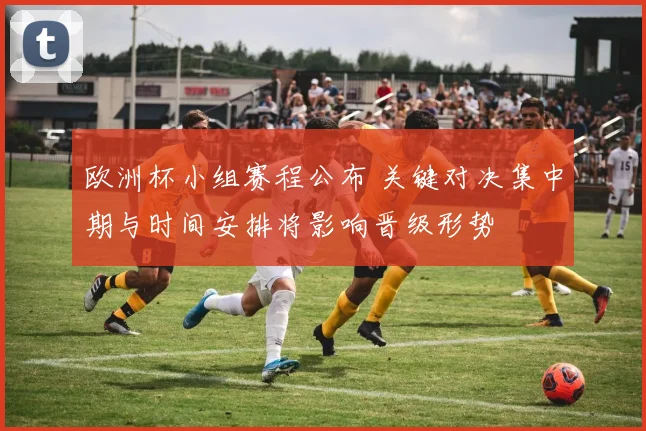 欧洲杯小组赛程公布 关键对决集中期与时间安排将影响晋级形势