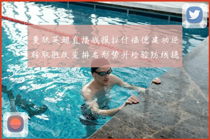 曼联英超直播战报拉什福德建功逆转取胜改变排名形势并检验防线稳定性