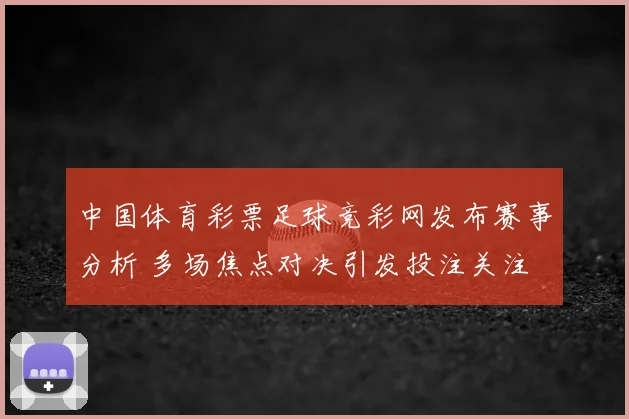 中国体育彩票足球竞彩网发布赛事分析 多场焦点对决引发投注关注
