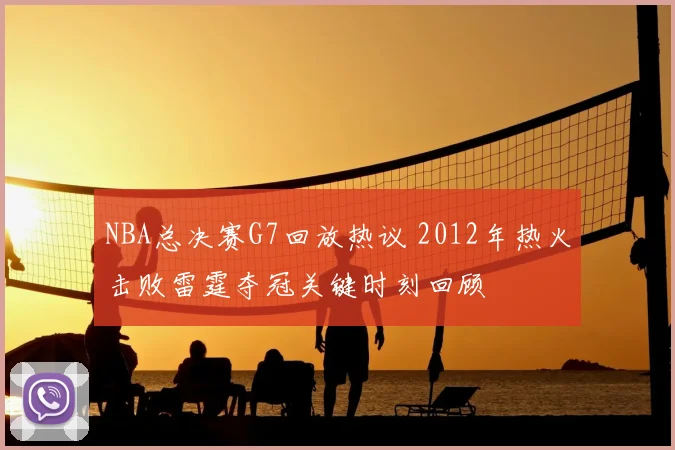 NBA总决赛G7回放热议 2012年热火击败雷霆夺冠关键时刻回顾