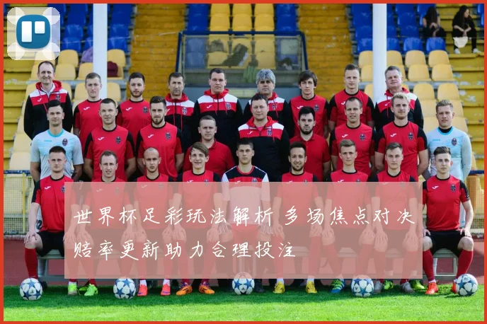 世界杯足彩玩法解析 多场焦点对决赔率更新助力合理投注