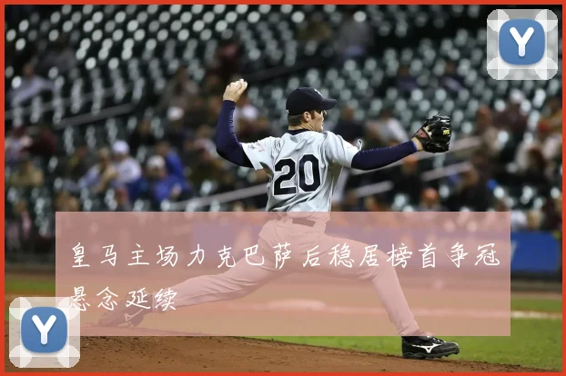 皇马主场力克巴萨后稳居榜首争冠悬念延续