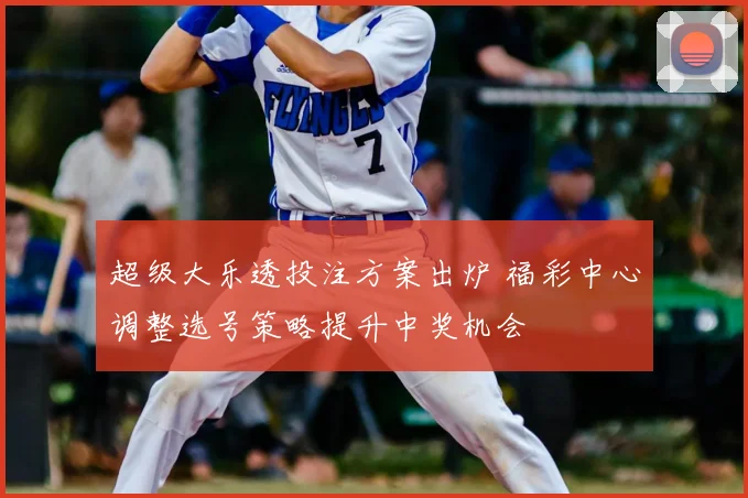 超级大乐透投注方案出炉 福彩中心调整选号策略提升中奖机会