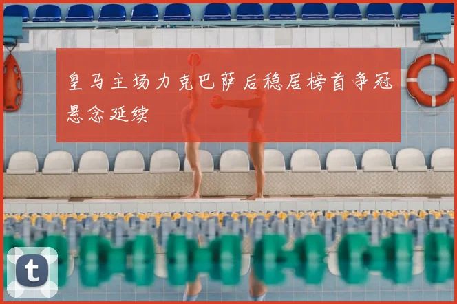 皇马主场力克巴萨后稳居榜首争冠悬念延续