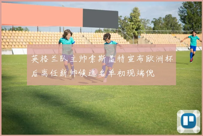 英格兰队主帅索斯盖特宣布欧洲杯后离任新帅候选名单初现端倪