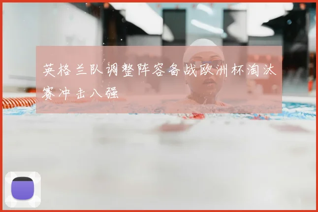 英格兰队调整阵容备战欧洲杯淘汰赛冲击八强