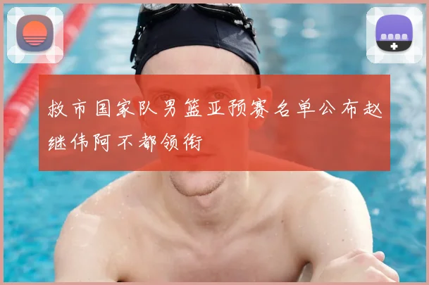 救市国家队男篮亚预赛名单公布赵继伟阿不都领衔