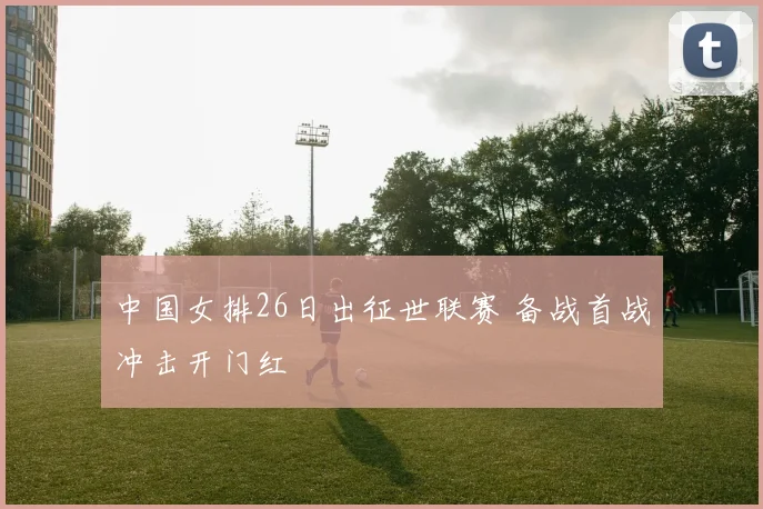 中国女排26日出征世联赛 备战首战冲击开门红