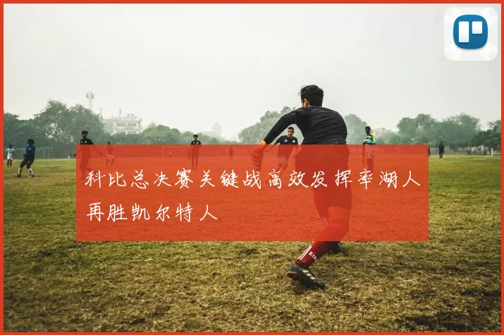 科比总决赛关键战高效发挥率湖人再胜凯尔特人