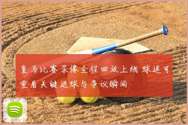 皇马比赛录像全程回放上线 球迷可重看关键进球与争议瞬间