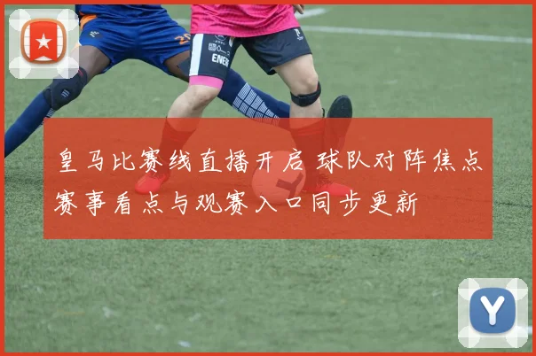 皇马比赛线直播开启 球队对阵焦点赛事看点与观赛入口同步更新