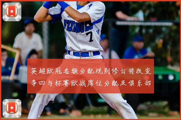 英超欧冠名额分配规则修订将改变争四与杯赛欧战席位分配及俱乐部收益