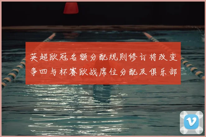 英超欧冠名额分配规则修订将改变争四与杯赛欧战席位分配及俱乐部收益