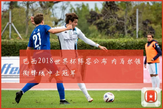 巴西2018世界杯阵容公布 内马尔领衔锋线冲击冠军