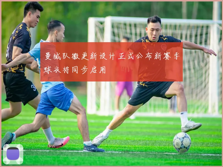 曼城队徽更新设计正式公布新赛季球衣将同步启用