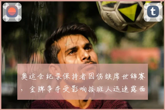 奥运会纪录保持者因伤缺席世锦赛，金牌争夺受影响接班人迅速露面
