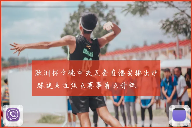 欧洲杯今晚中央五套直播安排出炉 球迷关注焦点赛事看点升级