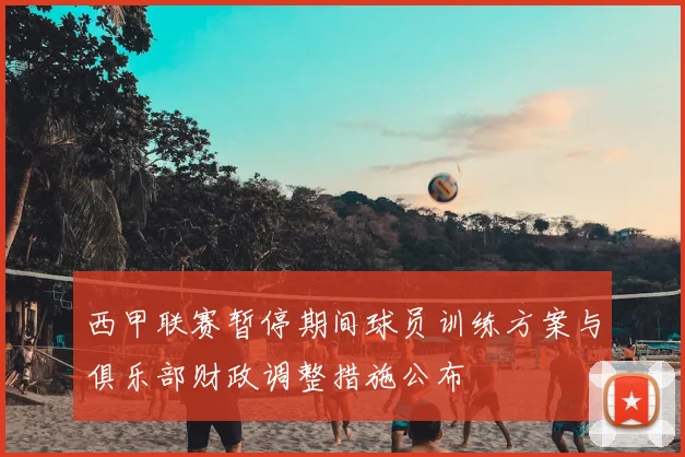 西甲联赛暂停期间球员训练方案与俱乐部财政调整措施公布